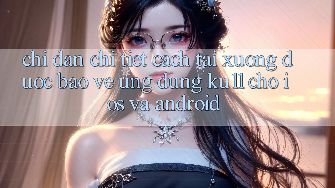 Chỉ dẫn Chi Tiết Cách Tải Xuống Được bảo vệ Ứng dụng Ku11 Cho iOS và Android