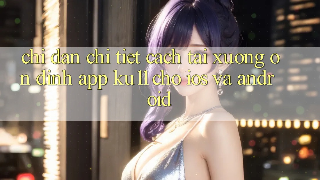 Chỉ dẫn Chi Tiết Cách Tải Xuống Ổn định App Ku11 Cho iOS và Android
