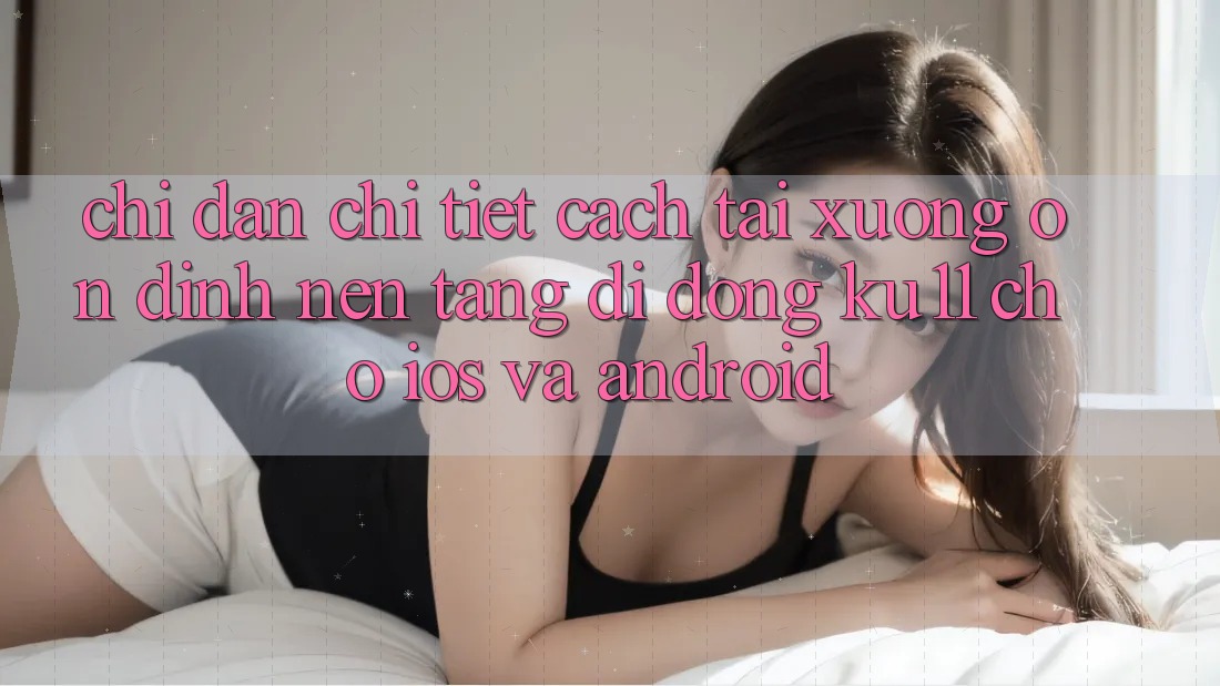 Chỉ dẫn Chi Tiết Cách Tải Xuống Ổn định Nền tảng di động Ku11 Cho iOS và Android Chỉ dẫn Chi Tiết Cách Tải Xuống Ổn định Nền tảng di động Ku11 Cho iOS và Android