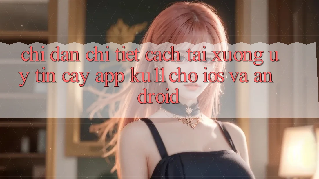 Chỉ dẫn Chi Tiết Cách Tải Xuống Uy tín cậy App Ku11 Cho iOS và Android Chỉ dẫn Chi Tiết Cách Tải Xuống Uy tín cậy App Ku11 Cho iOS và Android