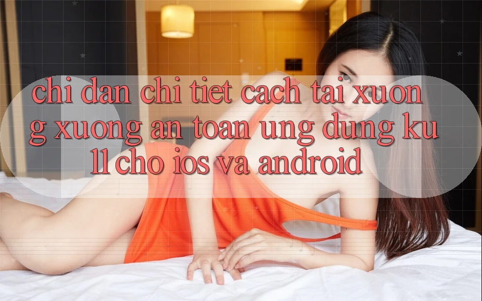 Chỉ dẫn Chi Tiết Cách Tải xuống Xuống An Toàn Ứng dụng Ku11 Cho iOS và Android