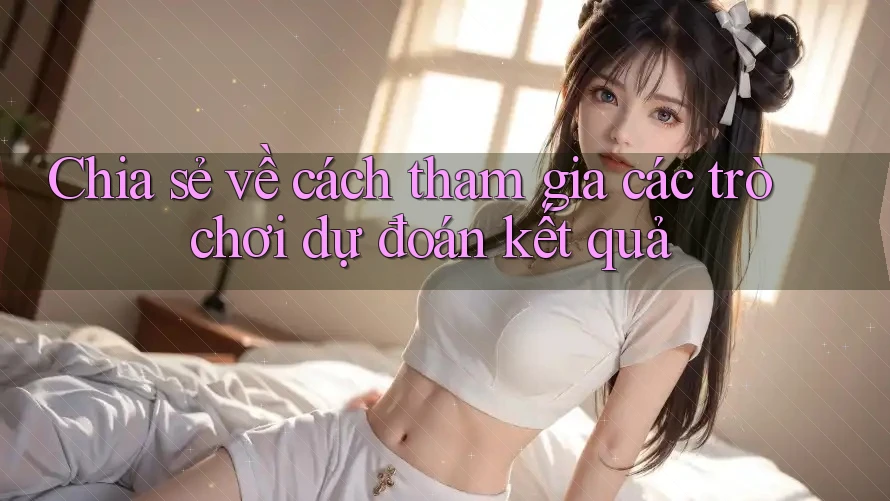 Chia sẻ về cách tham gia các trò chơi dự đoán kết quả Chia sẻ về cách tham gia các trò chơi dự đoán kết quả