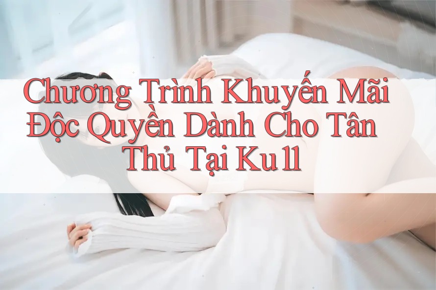 Chương Trình Khuyến Mãi Độc Quyền Dành Cho Tân Thủ Tại Ku11 Chương Trình Khuyến Mãi Độc Quyền Dành Cho Tân Thủ Tại Ku11