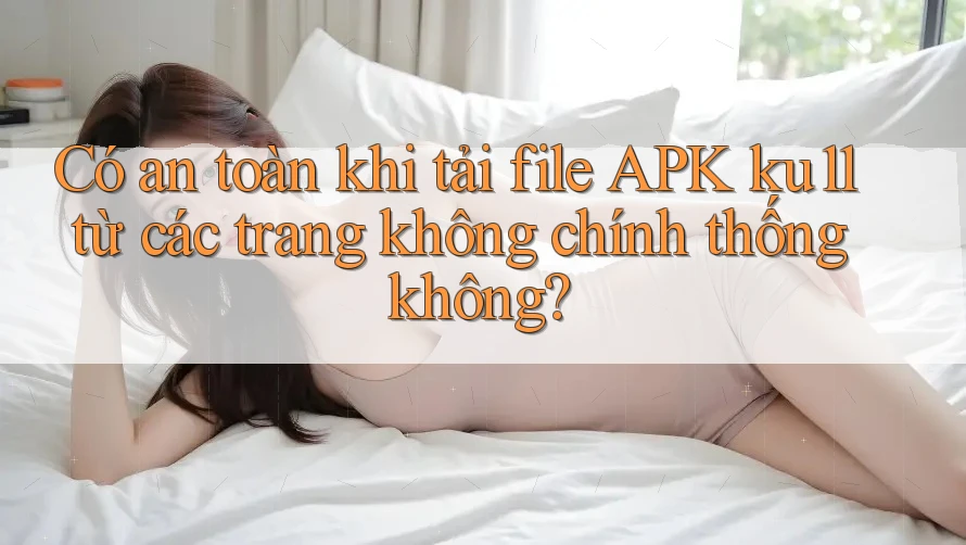 Có an toàn khi tải file APK ku11 từ các trang không chính thống không? Có an toàn khi tải file APK ku11 từ các trang không chính thống không?