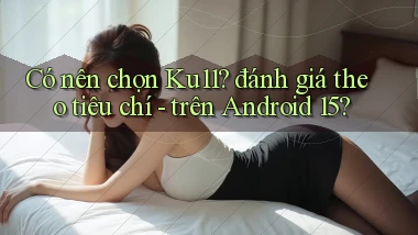Có nên chọn Ku11 đánh giá theo tiêu chí   trên Android 15
