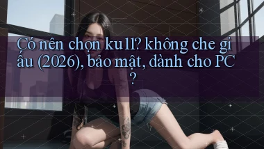 Có nên chọn ku11 không che giấu (2026), bảo mật, dành cho PC