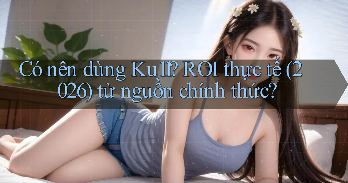 Có nên dùng Ku11 ROI thực tế (2026) từ nguồn chính thức