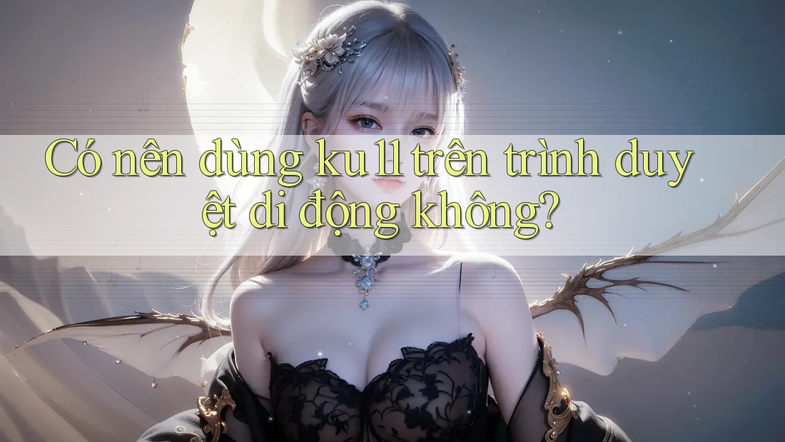 Có nên dùng ku11 trên trình duyệt di động không? Có nên dùng ku11 trên trình duyệt di động không?