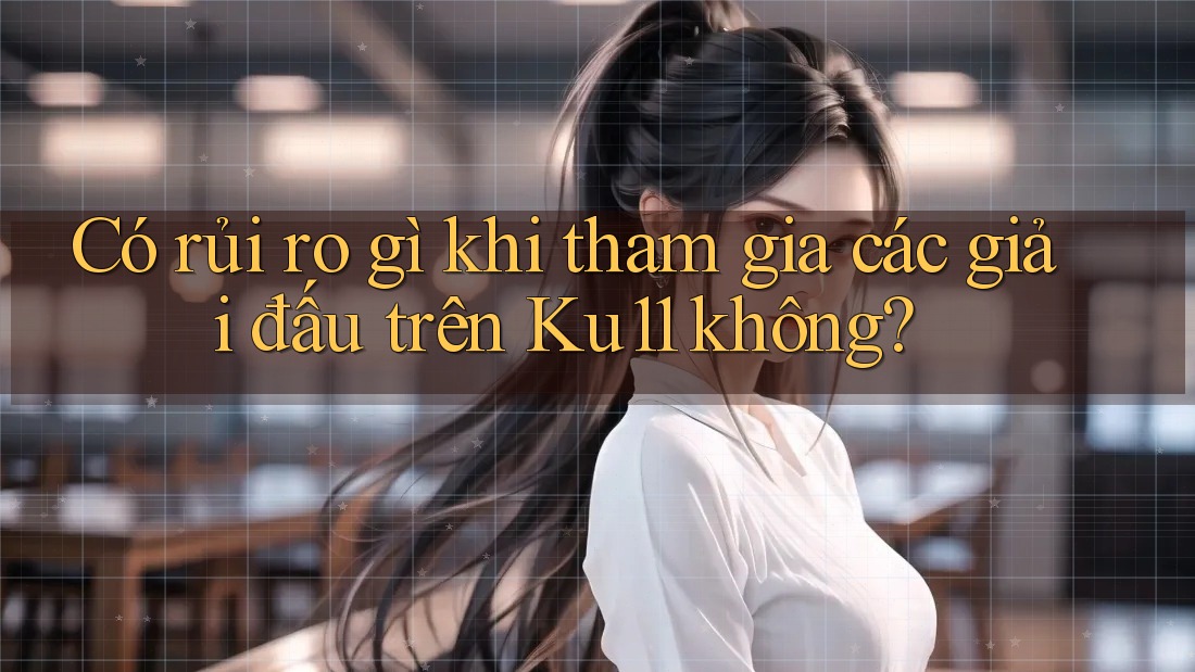 Có rủi ro gì khi tham gia các giải đấu trên Ku11 không? Có rủi ro gì khi tham gia các giải đấu trên Ku11 không?