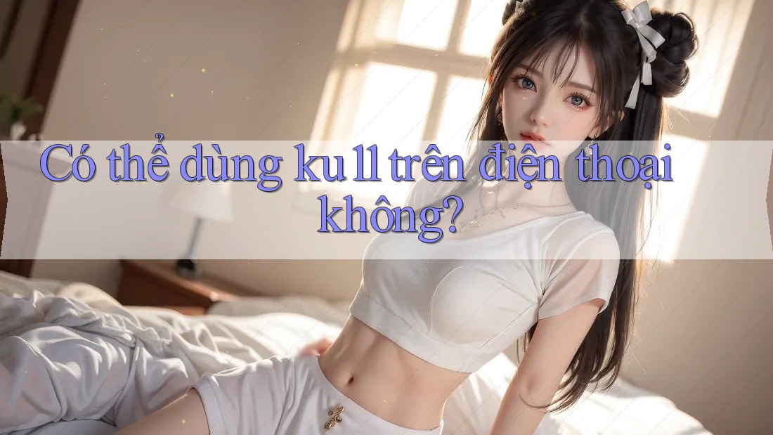 Có thể dùng ku11 trên điện thoại không? Có thể dùng ku11 trên điện thoại không?