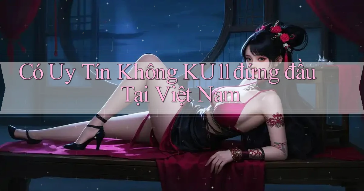 có uy tín không ku11 đứng đầu tại việt nam