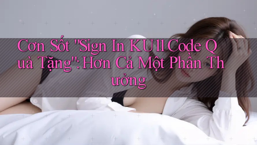 Cơn Sốt “Sign In KU11 Code Quà Tặng”: Hơn Cả Một Phần Thưởng