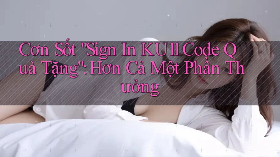 Cơn Sốt “Sign In KU11 Code Quà Tặng”: Hơn Cả Một Phần Thưởng Cơn Sốt “Sign In KU11 Code Quà Tặng”: Hơn Cả Một Phần Thưởng