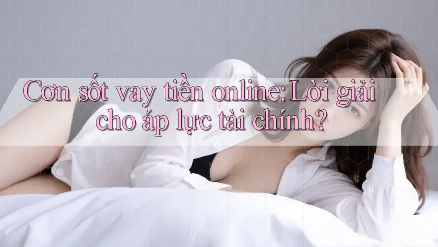 Cơn sốt vay tiền online: Lời giải cho áp lực tài chính? Cơn sốt vay tiền online: Lời giải cho áp lực tài chính?