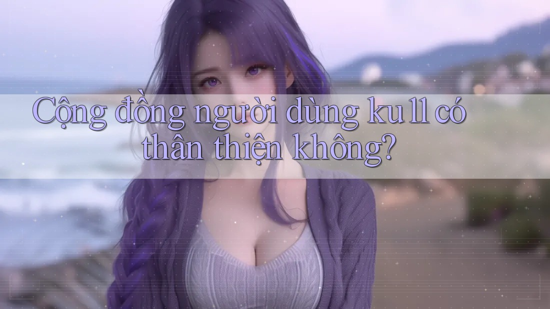 Cộng đồng người dùng ku11 có thân thiện không? Cộng đồng người dùng ku11 có thân thiện không?
