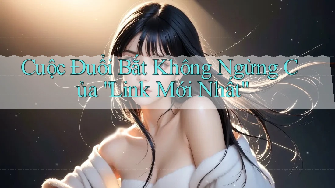 Cuộc Đuổi Bắt Không Ngừng Của “Link Mới Nhất” Cuộc Đuổi Bắt Không Ngừng Của “Link Mới Nhất”
