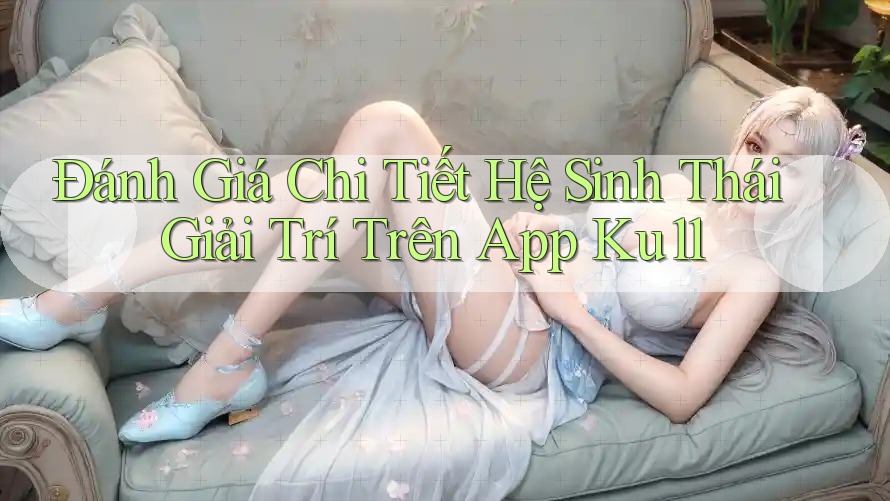 Đánh Giá Chi Tiết Hệ Sinh Thái Giải Trí Trên App Ku11 Đánh Giá Chi Tiết Hệ Sinh Thái Giải Trí Trên App Ku11