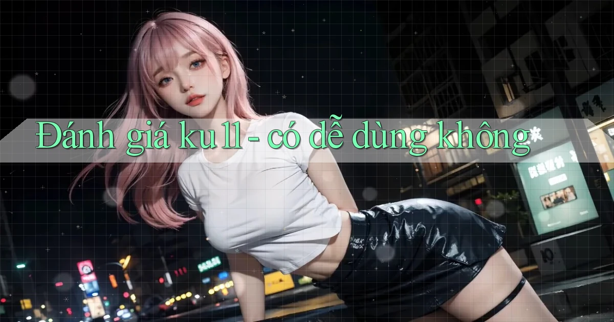Đánh giá ku11   có dễ dùng không
