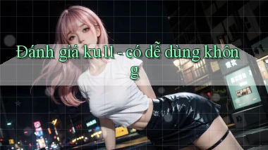 Đánh giá ku11   có dễ dùng không