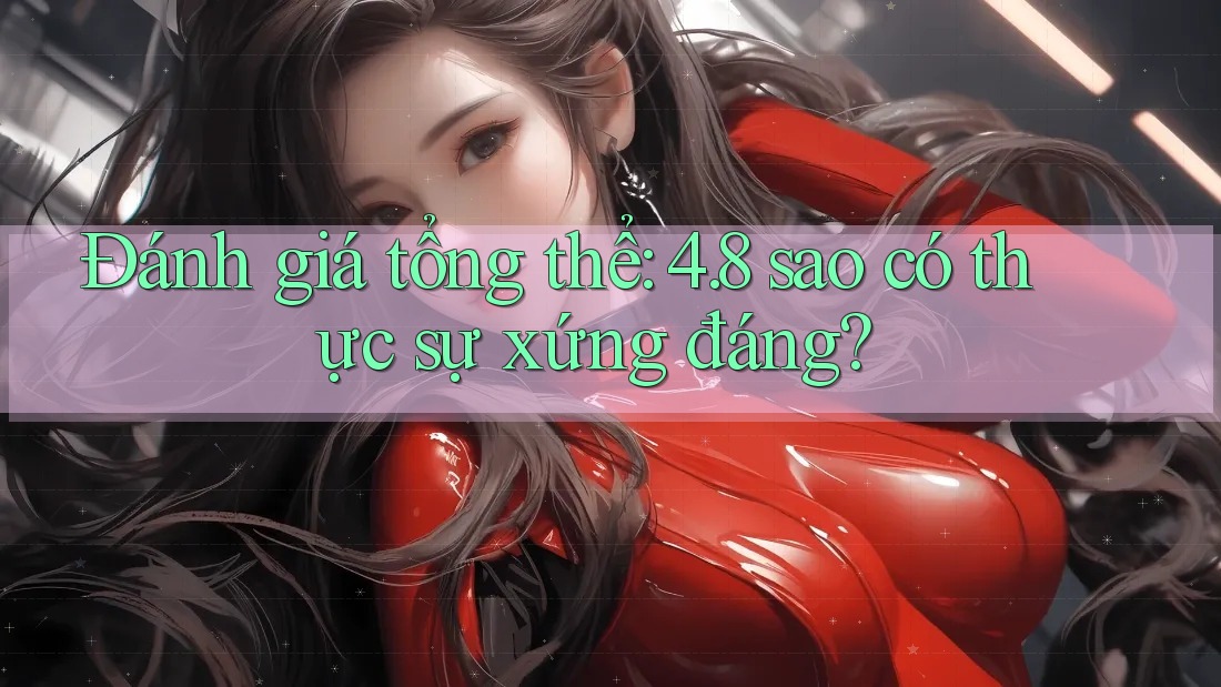 Đánh giá tổng thể: 4. 8 sao có thực sự xứng đáng? Đánh giá tổng thể: 4. 8 sao có thực sự xứng đáng?