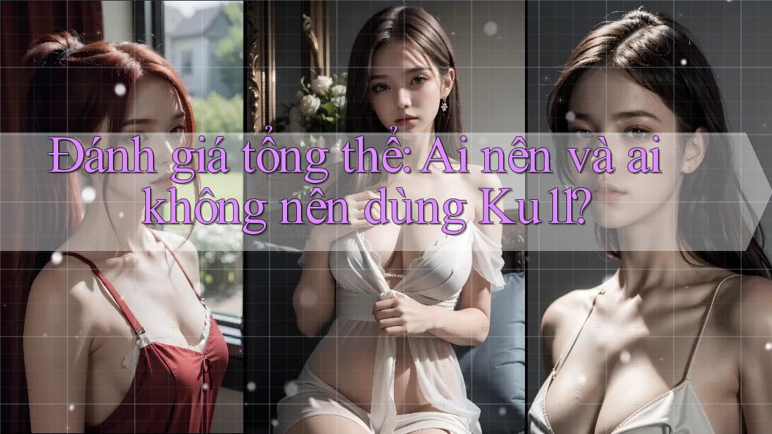 Đánh giá tổng thể: Ai nên và ai không nên dùng Ku11?