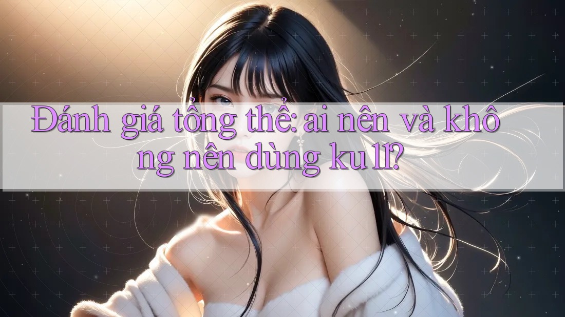 Đánh giá tổng thể: Ai nên và không nên dùng ku11?