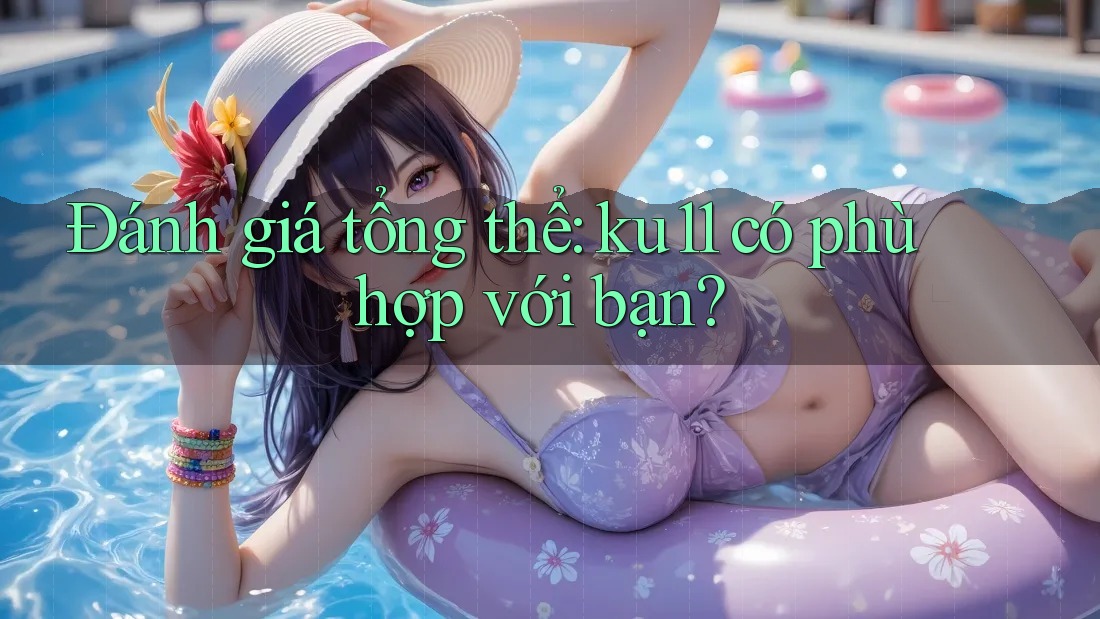 Đánh giá tổng thể: ku11 có phù hợp với bạn? Đánh giá tổng thể: ku11 có phù hợp với bạn?