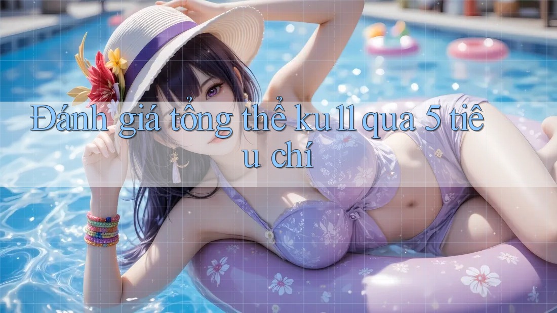 Đánh giá tổng thể ku11 qua 5 tiêu chí Đánh giá tổng thể ku11 qua 5 tiêu chí