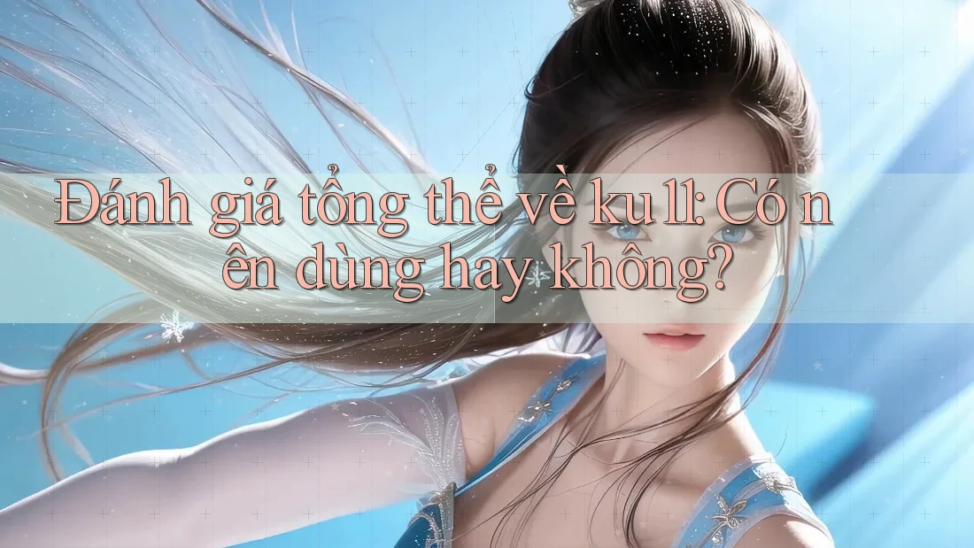 Đánh giá tổng thể về ku11: Có nên dùng hay không? Đánh giá tổng thể về ku11: Có nên dùng hay không?