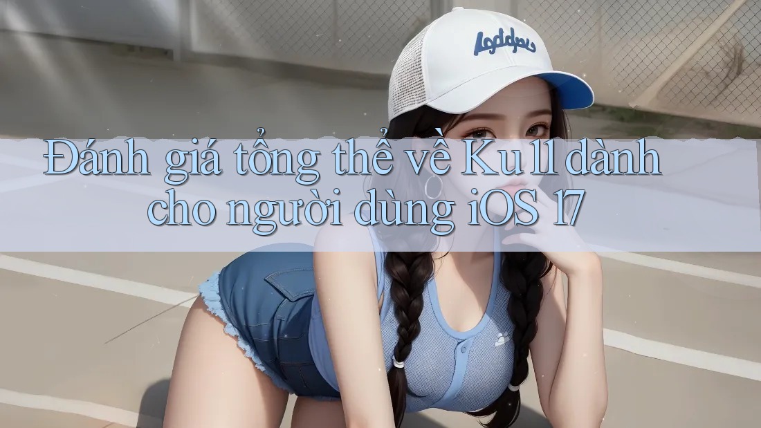 Đánh giá tổng thể về Ku11 dành cho người dùng iOS 17 Đánh giá tổng thể về Ku11 dành cho người dùng iOS 17