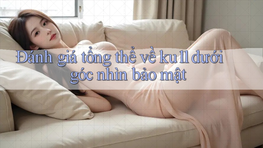 Đánh giá tổng thể về ku11 dưới góc nhìn bảo mật