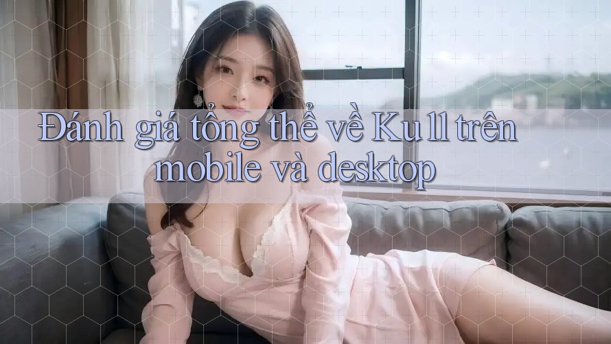 Đánh giá tổng thể về Ku11 trên mobile và desktop