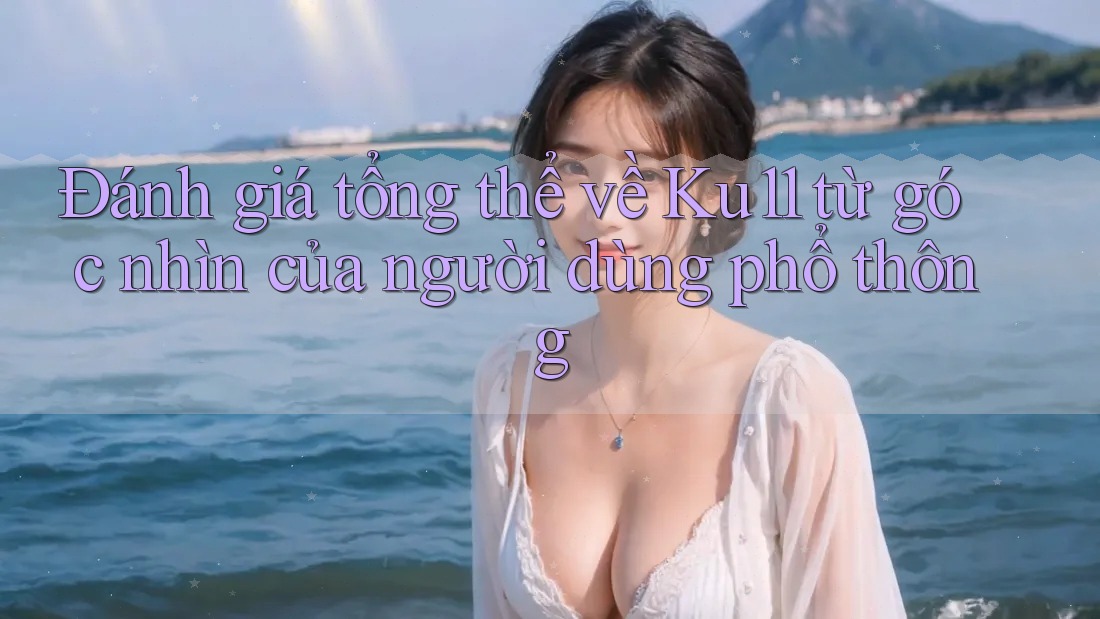 Đánh giá tổng thể về Ku11 từ góc nhìn của người dùng phổ thông Đánh giá tổng thể về Ku11 từ góc nhìn của người dùng phổ thông