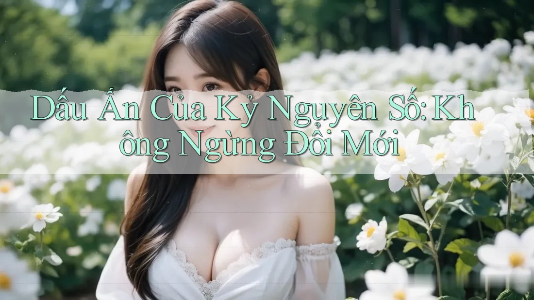 Dấu Ấn Của Kỷ Nguyên Số: Không Ngừng Đổi Mới
