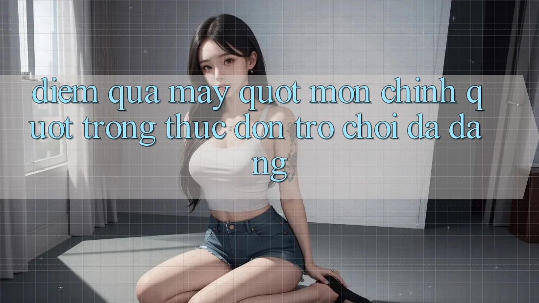 Điểm qua mấy " món chính" trong thực đơn trò chơi đa dạng