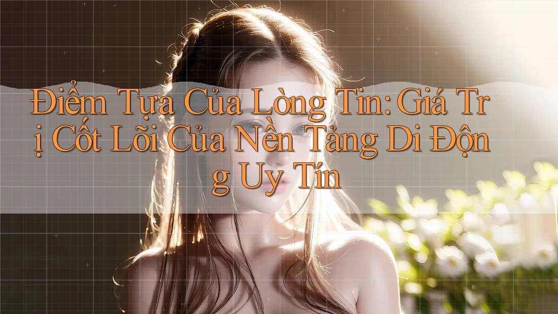 Điểm Tựa Của Lòng Tin: Giá Trị Cốt Lõi Của Nền Tảng Di Động Uy Tín