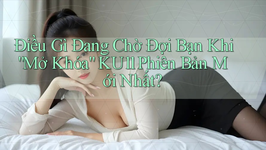 Điều Gì Đang Chờ Đợi Bạn Khi “Mở Khóa” KU11 Phiên Bản Mới Nhất? Điều Gì Đang Chờ Đợi Bạn Khi “Mở Khóa” KU11 Phiên Bản Mới Nhất?