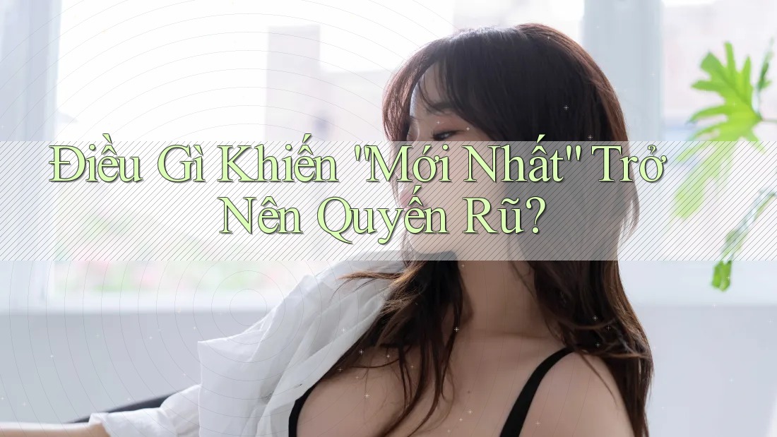 Điều Gì Khiến “Mới Nhất” Trở Nên Quyến Rũ? Điều Gì Khiến “Mới Nhất” Trở Nên Quyến Rũ?