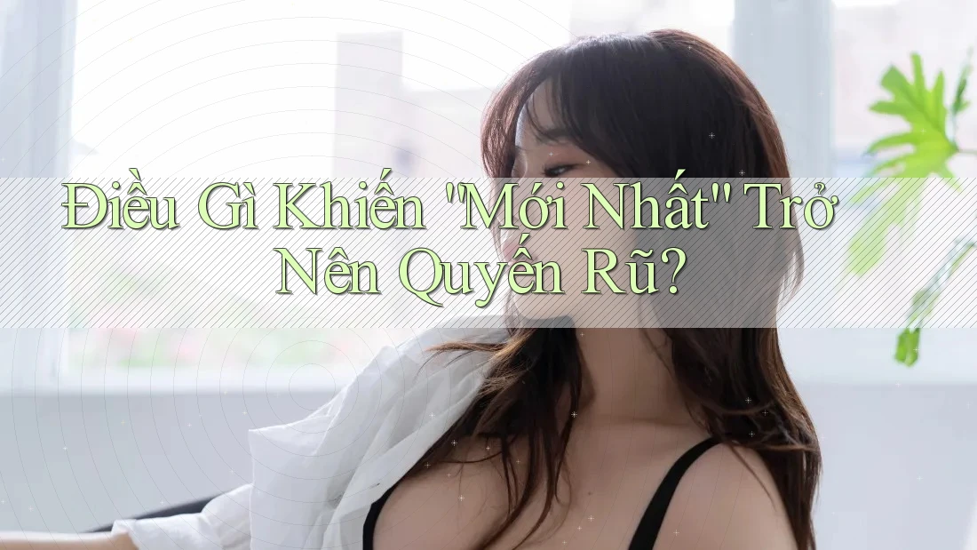 Điều Gì Khiến “Mới Nhất” Trở Nên Quyến Rũ? Điều Gì Khiến “Mới Nhất” Trở Nên Quyến Rũ?