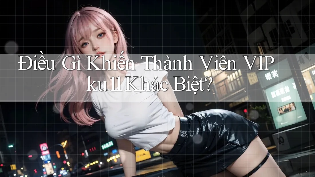 Điều Gì Khiến Thành Viên VIP ku11 Khác Biệt? Điều Gì Khiến Thành Viên VIP ku11 Khác Biệt?