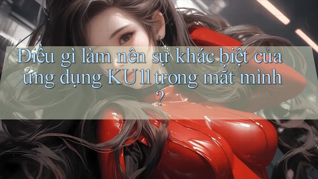 Điều gì làm nên sự khác biệt của ứng dụng KU11 trong mắt mình?