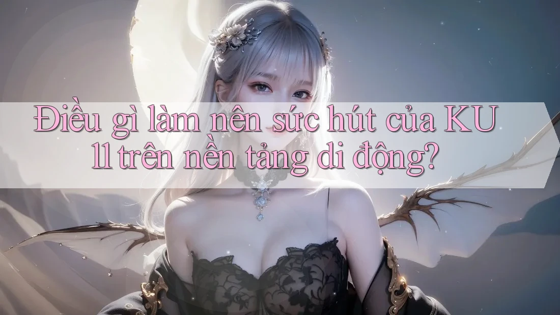 Điều gì làm nên sức hút của KU11 trên nền tảng di động?