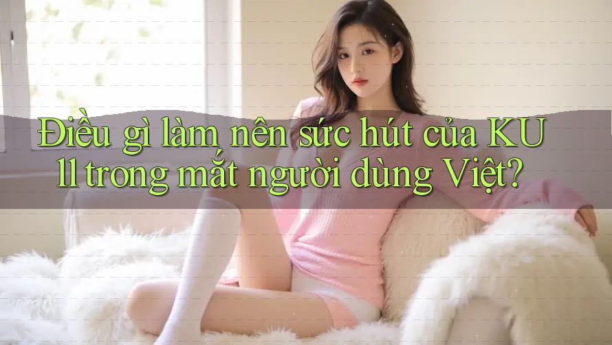 Điều gì làm nên sức hút của KU11 trong mắt người dùng Việt? Điều gì làm nên sức hút của KU11 trong mắt người dùng Việt?
