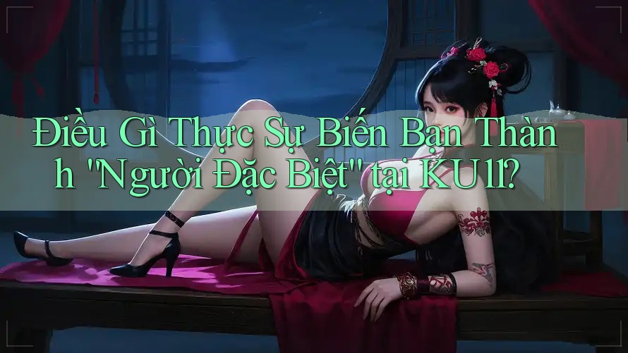 Điều Gì Thực Sự Biến Bạn Thành “Người Đặc Biệt” tại KU11? Điều Gì Thực Sự Biến Bạn Thành “Người Đặc Biệt” tại KU11?