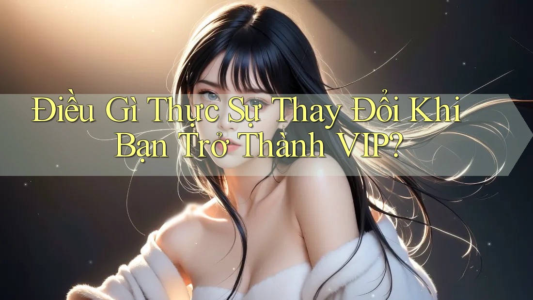 Điều Gì Thực Sự Thay Đổi Khi Bạn Trở Thành VIP? Điều Gì Thực Sự Thay Đổi Khi Bạn Trở Thành VIP?