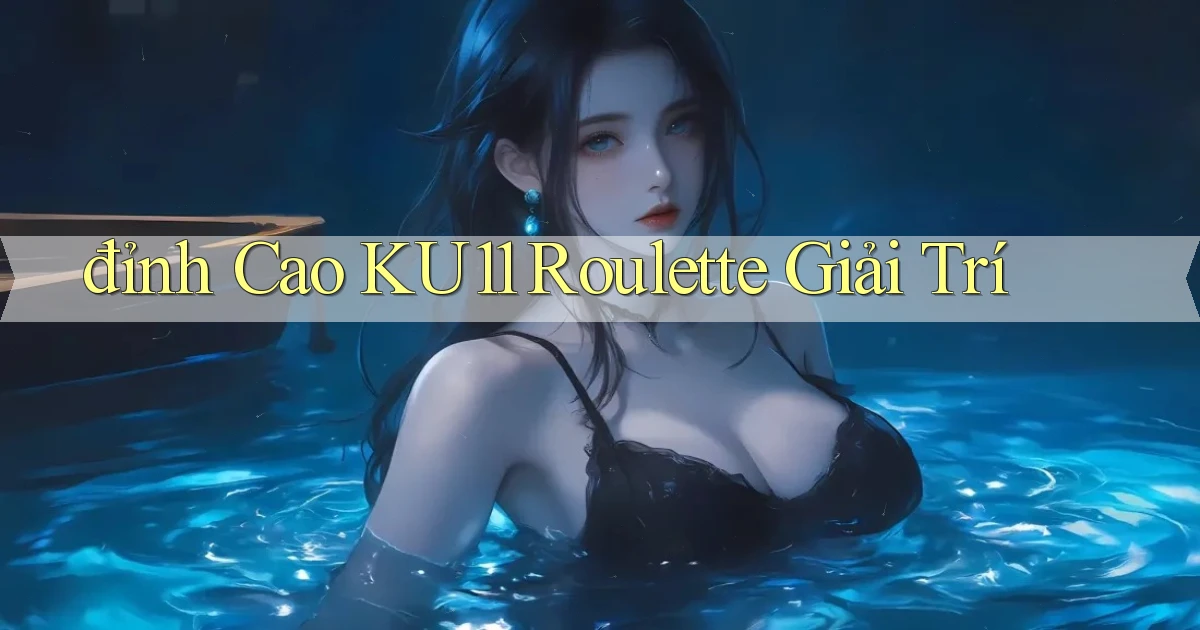 đỉnh cao ku11 roulette giải trí