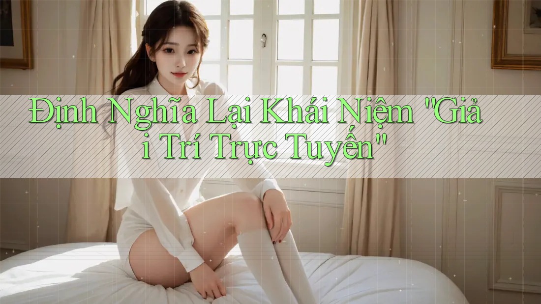 Định Nghĩa Lại Khái Niệm “Giải Trí Trực Tuyến”