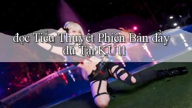 đọc tiểu thuyết phiên bản đầy đủ tại ku11