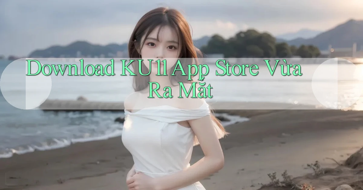 download ku11 app store vừa ra mắt
