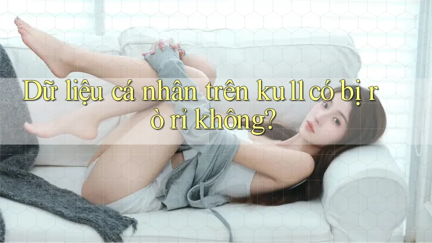 Dữ liệu cá nhân trên ku11 có bị rò rỉ không? Dữ liệu cá nhân trên ku11 có bị rò rỉ không?